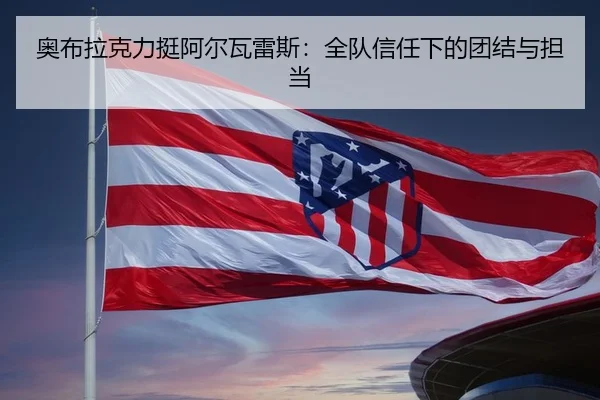 奥布拉克力挺阿尔瓦雷斯：全队信任下的团结与担当